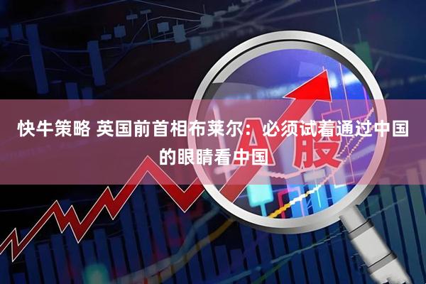 快牛策略 英国前首相布莱尔：必须试着通过中国的眼睛看中国