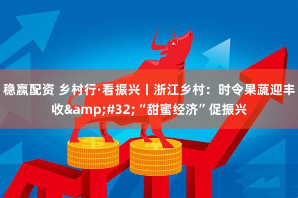 稳赢配资 乡村行·看振兴丨浙江乡村：时令果蔬迎丰收&#32;“甜蜜经济”促振兴