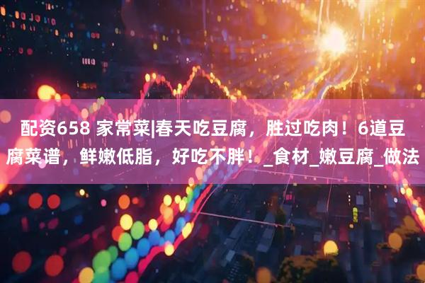 配资658 家常菜|春天吃豆腐，胜过吃肉！6道豆腐菜谱，鲜嫩低脂，好吃不胖！_食材_嫩豆腐_做法