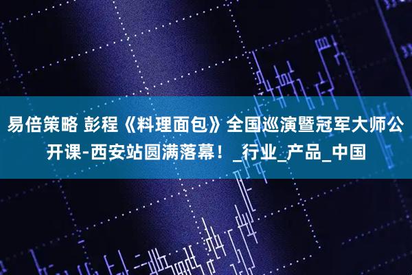 易倍策略 彭程《料理面包》全国巡演暨冠军大师公开课-西安站圆满落幕!_行业_产品_中国