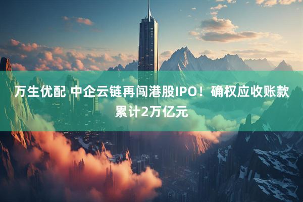 万生优配 中企云链再闯港股IPO！确权应收账款累计2万亿元