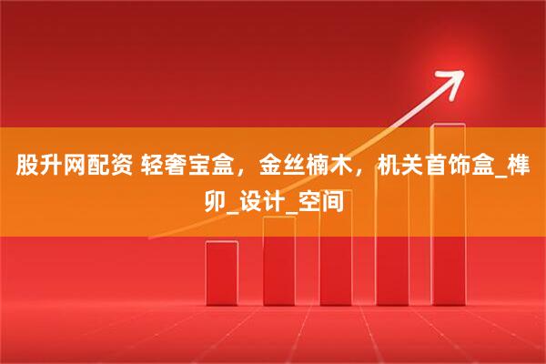 股升网配资 轻奢宝盒,金丝楠木,机关首饰盒_榫卯_设计_空间