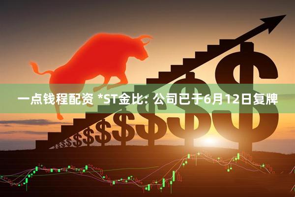 一点钱程配资 *ST金比: 公司已于6月12日复牌