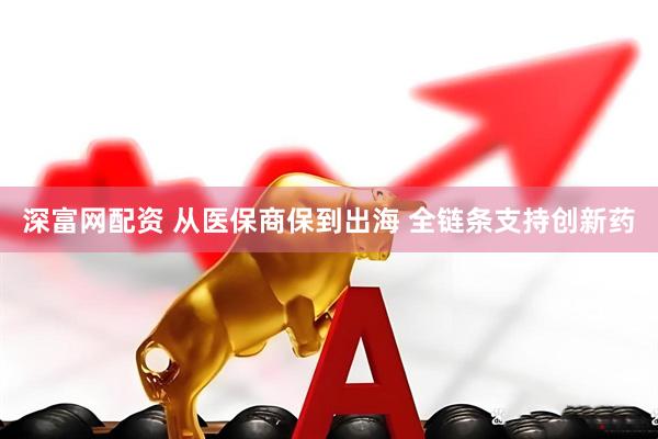 深富网配资 从医保商保到出海 全链条支持创新药