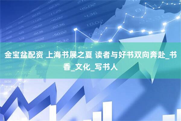金宝盆配资 上海书展之夏 读者与好书双向奔赴_书香_文化_写书人
