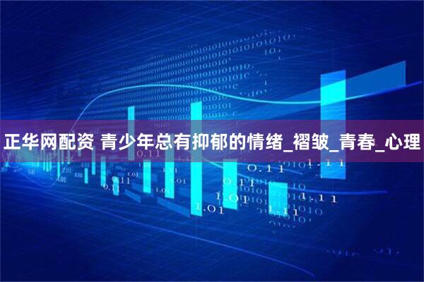 正华网配资 青少年总有抑郁的情绪_褶皱_青春_心理