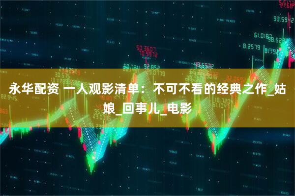 永华配资 一人观影清单：不可不看的经典之作_姑娘_回事儿_电影