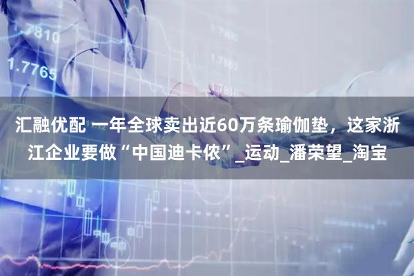 汇融优配 一年全球卖出近60万条瑜伽垫，这家浙江企业要做“中国迪卡侬”_运动_潘荣望_淘宝