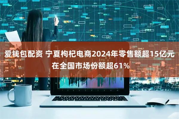 爱钱包配资 宁夏枸杞电商2024年零售额超15亿元 在全国市场份额超61%