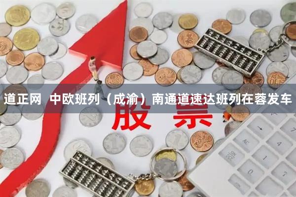 道正网  中欧班列（成渝）南通道速达班列在蓉发车