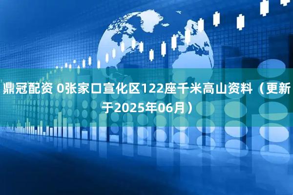 鼎冠配资 0张家口宣化区122座千米高山资料（更新于2025年06月）