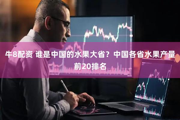 牛8配资 谁是中国的水果大省?中国各省水果产量前20排名