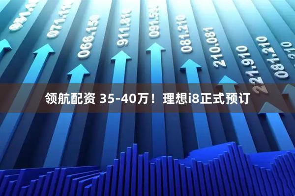 领航配资 35-40万!理想i8正式预订