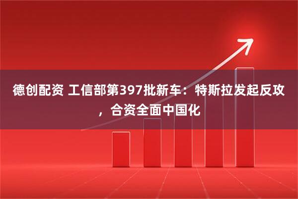 德创配资 工信部第397批新车：特斯拉发起反攻，合资全面中国化