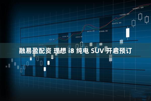 融易盈配资 理想 i8 纯电 SUV 开启预订