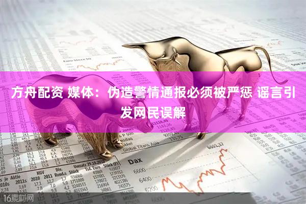 方舟配资 媒体：伪造警情通报必须被严惩 谣言引发网民误解