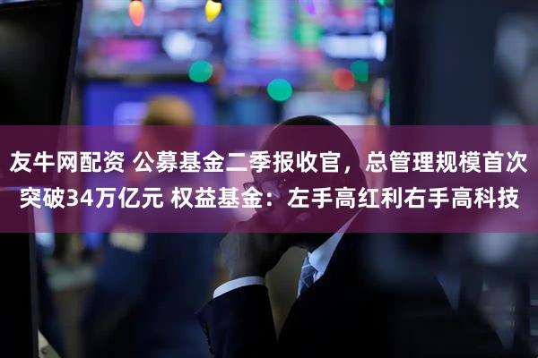 友牛网配资 公募基金二季报收官，总管理规模首次突破34万亿元 权益基金：左手高红利右手高科技