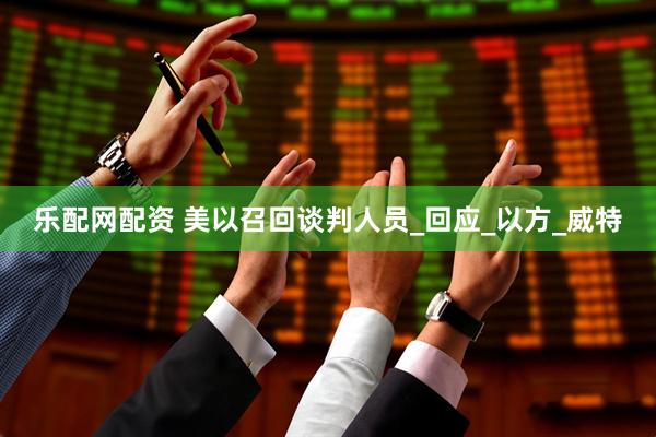 乐配网配资 美以召回谈判人员_回应_以方_威特