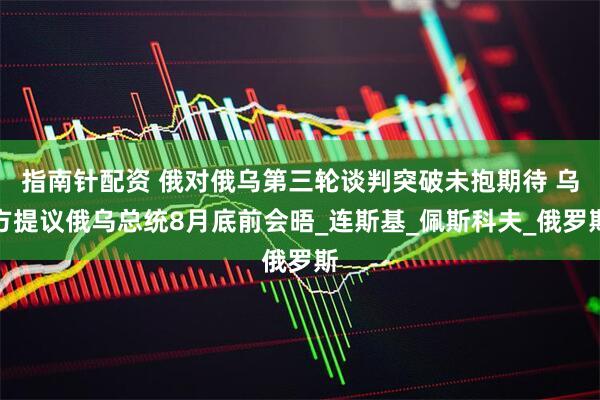 指南针配资 俄对俄乌第三轮谈判突破未抱期待 乌方提议俄乌总统8月底前会晤_连斯基_佩斯科夫_俄罗斯