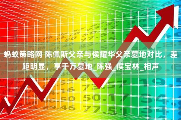 蚂蚁策略网 陈佩斯父亲与侯耀华父亲墓地对比，差距明显，享千万墓地_陈强_侯宝林_相声
