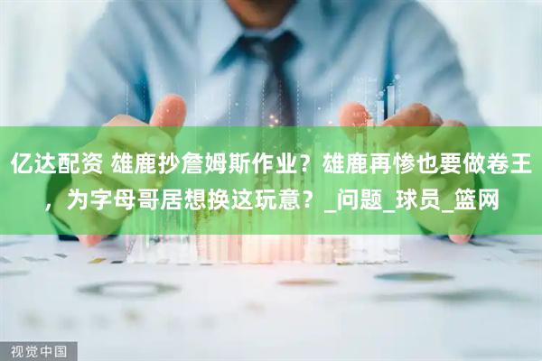 亿达配资 雄鹿抄詹姆斯作业？雄鹿再惨也要做卷王，为字母哥居想换这玩意？_问题_球员_篮网