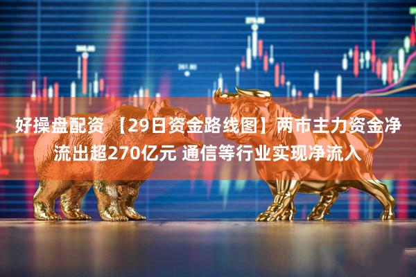 好操盘配资 【29日资金路线图】两市主力资金净流出超270亿元 通信等行业实现净流入