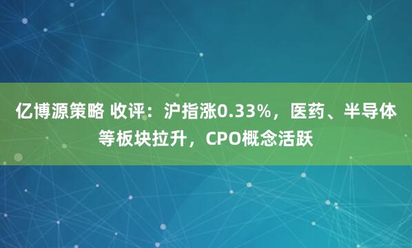 亿博源策略 收评:沪指涨0.33%,医药、半导体等板块拉升,CPO概念活跃
