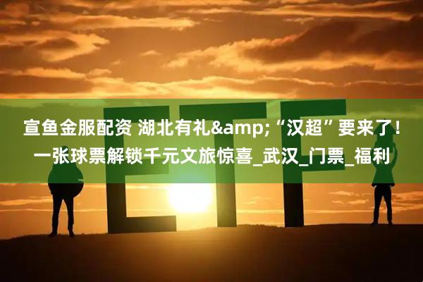 宣鱼金服配资 湖北有礼&“汉超”要来了!一张球票解锁千元文旅惊喜_武汉_门票_福利