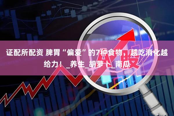 证配所配资 脾胃“偏爱”的7种食物，越吃消化越给力！_养生_胡萝卜_南瓜