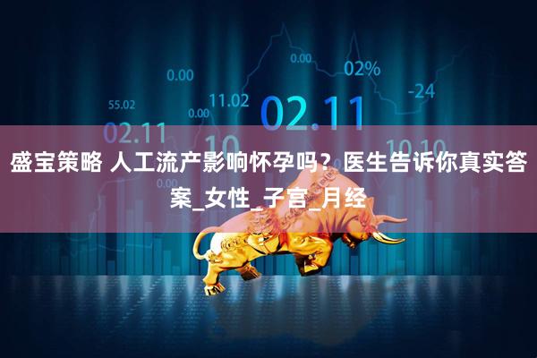 盛宝策略 人工流产影响怀孕吗?医生告诉你真实答案_女性_子宫_月经