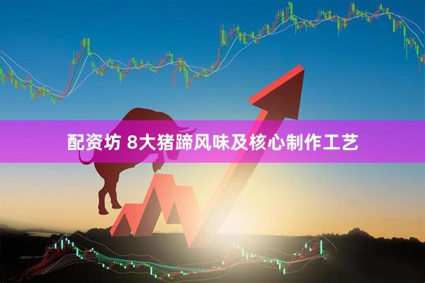 配资坊 8大猪蹄风味及核心制作工艺