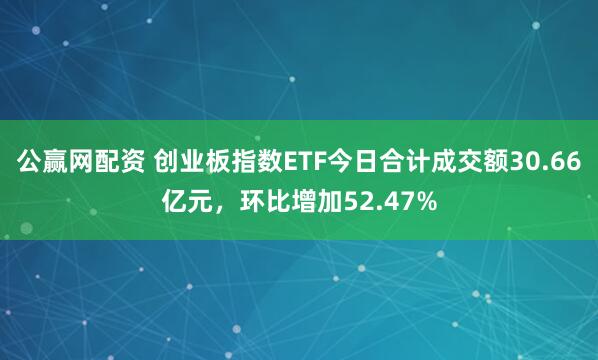 公赢网配资 创业板指数ETF今日合计成交额30.66亿元，环比增加52.47%
