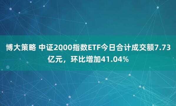 博大策略 中证2000指数ETF今日合计成交额7.73亿元，环比增加41.04%