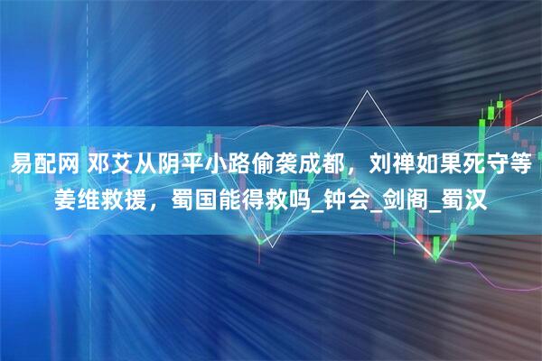 易配网 邓艾从阴平小路偷袭成都，刘禅如果死守等姜维救援，蜀国能得救吗_钟会_剑阁_蜀汉