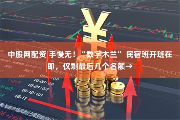 中股网配资 手慢无!“数字木兰” 民宿班开班在即,仅剩最后几个名额→