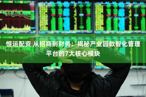 恒运配资 从招商到财务:揭秘产业园数智化管理平台的7大核心模块